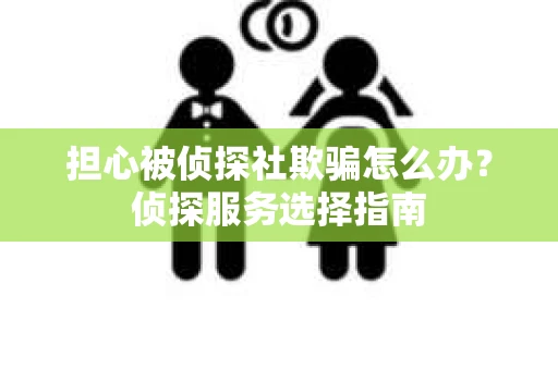 担心被侦探社欺骗怎么办?侦探服务选择指南 担心被侦探社欺骗怎么办?侦探服务选择指南