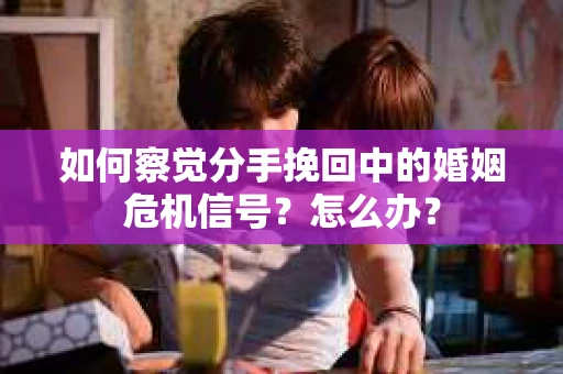 如何察觉分手挽回中的婚姻危机信号？怎么办？