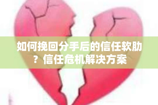 如何挽回分手后的信任软肋？信任危机解决方案
