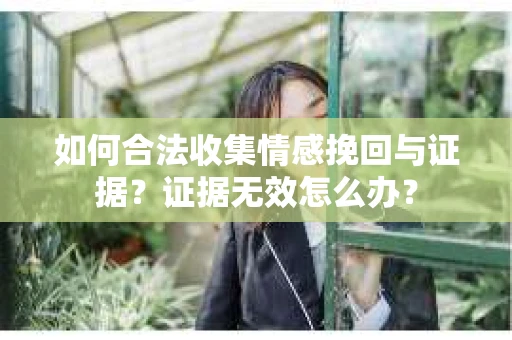 如何合法收集情感挽回与证据？证据无效怎么办？