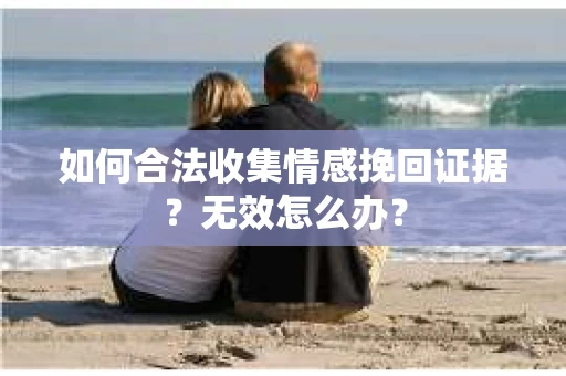 如何合法收集情感挽回证据？无效怎么办？