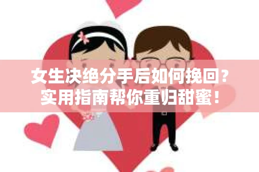女生决绝分手后如何挽回？实用指南帮你重归甜蜜！
