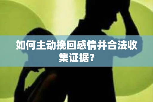 如何主动挽回感情并合法收集证据？