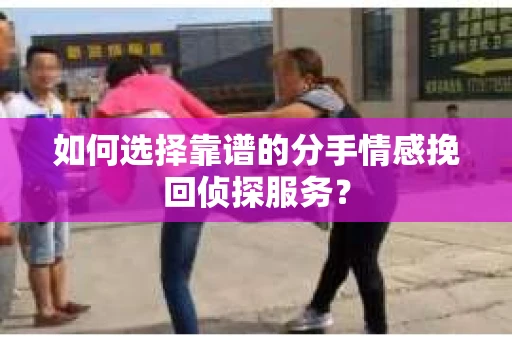如何选择靠谱的分手情感挽回侦探服务？