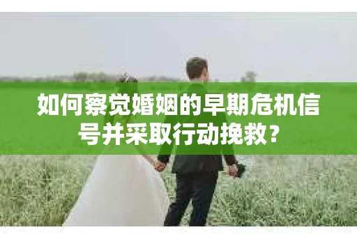 如何察觉婚姻的早期危机信号并采取行动挽救? 如何察觉婚姻的早期危机信号并采取行动挽救?