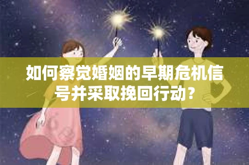 如何察觉婚姻的早期危机信号并采取挽回行动? 如何察觉婚姻的早期危机信号并采取挽回行动?