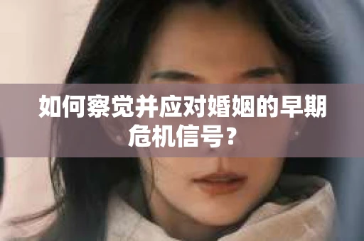 如何察觉并应对婚姻的早期危机信号？