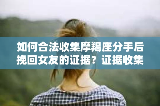 如何合法收集摩羯座分手后挽回女友的证据？证据收集策略与法律风险防范
