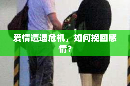 爱情遭遇危机，如何挽回感情？