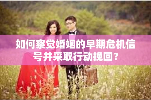 如何察觉婚姻的早期危机信号并采取行动挽回？