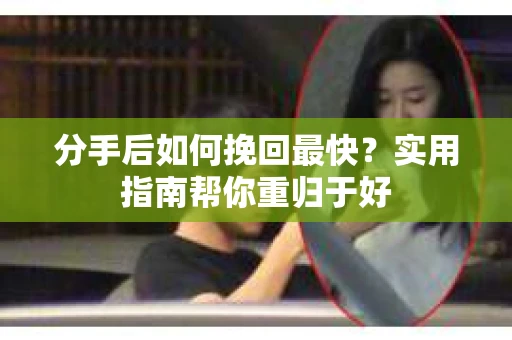 分手后如何挽回最快?实用指南帮你重归于好 分手后如何挽回最快?实用指南帮你重归于好