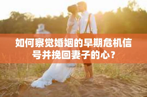 如何察觉婚姻的早期危机信号并挽回妻子的心? 如何察觉婚姻的早期危机信号并挽回妻子的心?