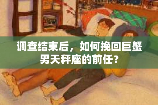 调查结束后,如何挽回巨蟹男天秤座的前任? 调查结束后,如何挽回巨蟹男天秤座的前任?