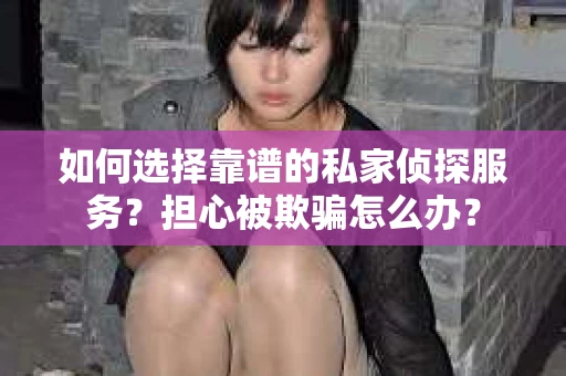 如何选择靠谱的私家侦探服务？担心被欺骗怎么办？