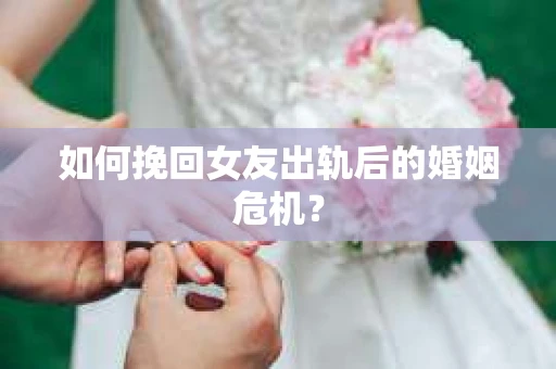 如何挽回女友出轨后的婚姻危机？