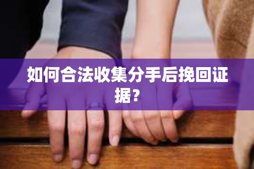如何合法收集分手后挽回证据？