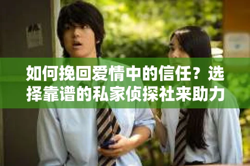 如何挽回爱情中的信任？选择靠谱的私家侦探社来助力
