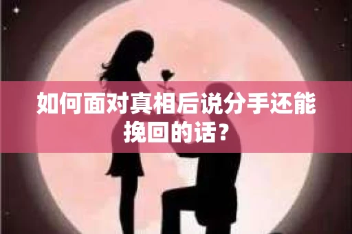 如何面对真相后说分手还能挽回的话？