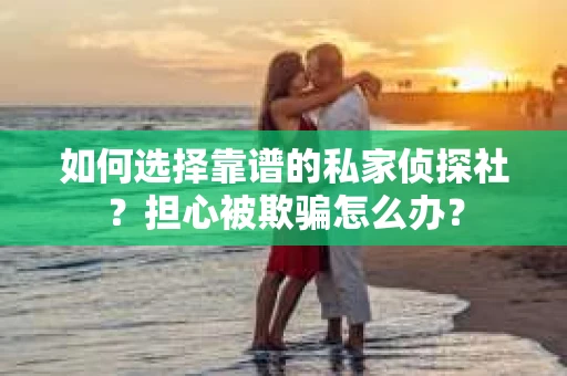 如何选择靠谱的私家侦探社?担心被欺骗怎么办? 如何选择靠谱的私家侦探社?担心被欺骗怎么办?