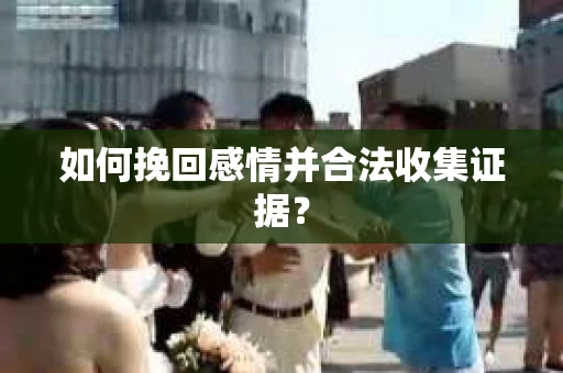 如何挽回感情并合法收集证据？