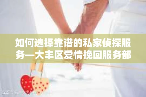 如何选择靠谱的私家侦探服务—大丰区爱情挽回服务部选择指南