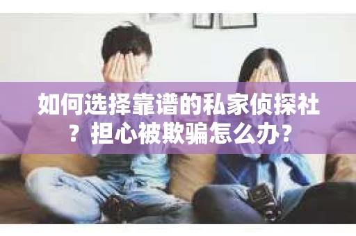 如何选择靠谱的私家侦探社?担心被欺骗怎么办? 如何选择靠谱的私家侦探社?担心被欺骗怎么办?
