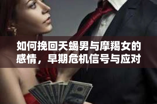 如何挽回天蝎男与摩羯女的感情，早期危机信号与应对策略