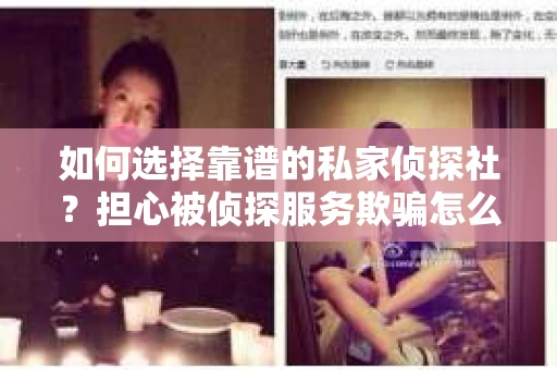 如何选择靠谱的私家侦探社?担心被侦探服务欺骗怎么办? 如何选择靠谱的私家侦探社?担心被侦探服务欺骗怎么办?
