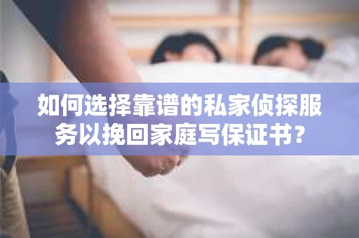 如何选择靠谱的私家侦探服务以挽回家庭写保证书? 如何选择靠谱的私家侦探服务以挽回家庭写保证书?