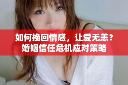如何挽回情感,让爱无恙?婚姻信任危机应对策略 如何挽回情感,让爱无恙?婚姻信任危机应对策略