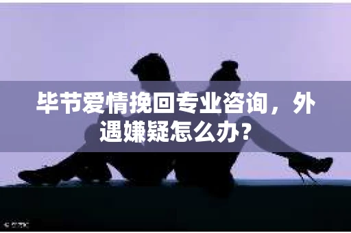 毕节爱情挽回专业咨询，外遇嫌疑怎么办？