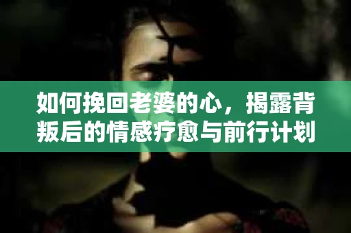 如何挽回老婆的心,揭露背叛后的情感疗愈与前行计划 如何挽回老婆的心,揭露背叛后的情感疗愈与前行计划