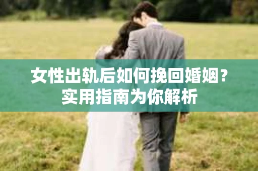 女性出轨后如何挽回婚姻？实用指南为你解析