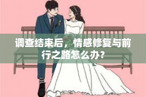 调查结束后，情感修复与前行之路怎么办？