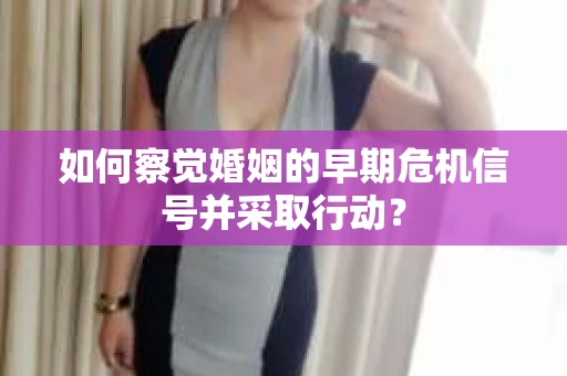 如何察觉婚姻的早期危机信号并采取行动? 如何察觉婚姻的早期危机信号并采取行动?