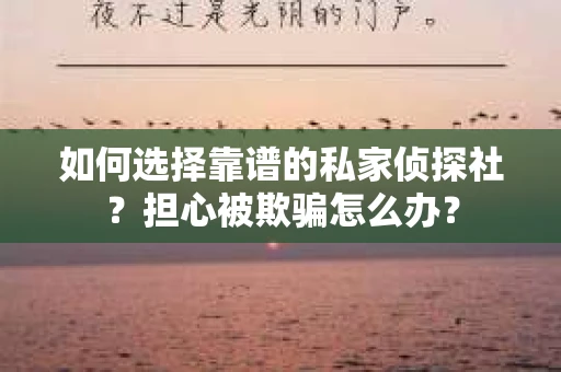 如何选择靠谱的私家侦探社？担心被欺骗怎么办？