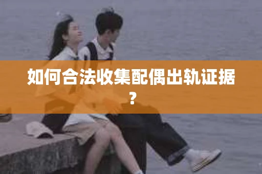如何合法收集配偶出轨证据？
