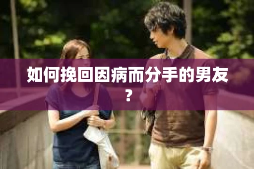 如何挽回因病而分手的男友？