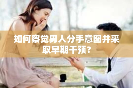 如何察觉男人分手意图并采取早期干预? 如何察觉男人分手意图并采取早期干预?