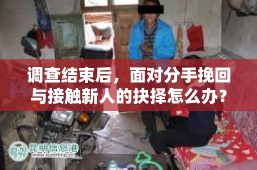 调查结束后，面对分手挽回与接触新人的抉择怎么办？