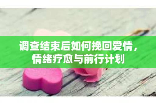 调查结束后如何挽回爱情，情绪疗愈与前行计划