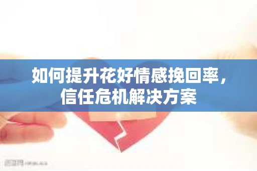 如何提升花好情感挽回率，信任危机解决方案