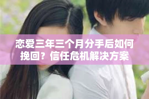 恋爱三年三个月分手后如何挽回？信任危机解决方案