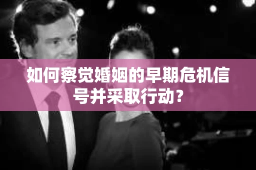 如何察觉婚姻的早期危机信号并采取行动? 如何察觉婚姻的早期危机信号并采取行动?