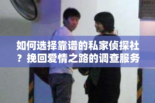 如何选择靠谱的私家侦探社？挽回爱情之路的调查服务指南