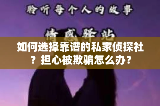 如何选择靠谱的私家侦探社？担心被欺骗怎么办？