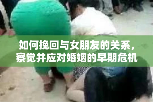 如何挽回与女朋友的关系，察觉并应对婚姻的早期危机信号
