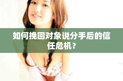 如何挽回对象说分手后的信任危机? 如何挽回对象说分手后的信任危机?