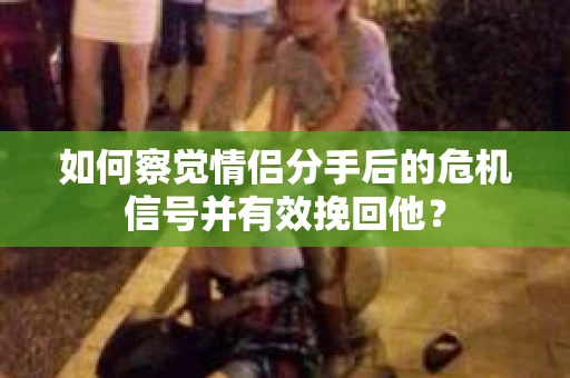 如何察觉情侣分手后的危机信号并有效挽回他? 如何察觉情侣分手后的危机信号并有效挽回他?