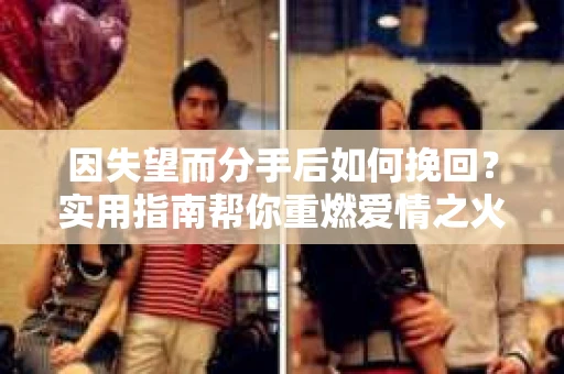 因失望而分手后如何挽回？实用指南帮你重燃爱情之火